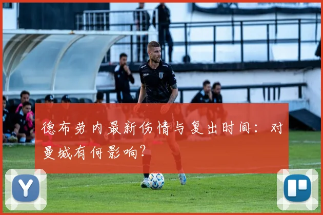 德布劳内最新伤情与复出时间：对曼城有何影响？