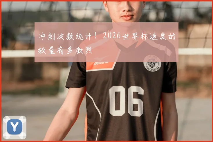 冲刺次数统计！2026世界杯速度的较量有多激烈