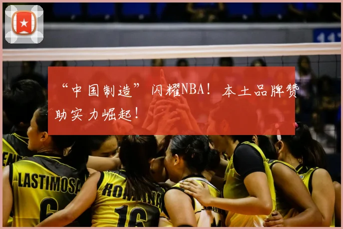 “中国制造”闪耀NBA！本土品牌赞助实力崛起！