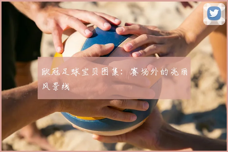 欧冠足球宝贝图集：赛场外的亮丽风景线