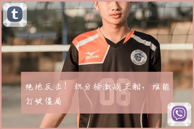 绝地反击！积分榜激战正酣，谁能打破僵局