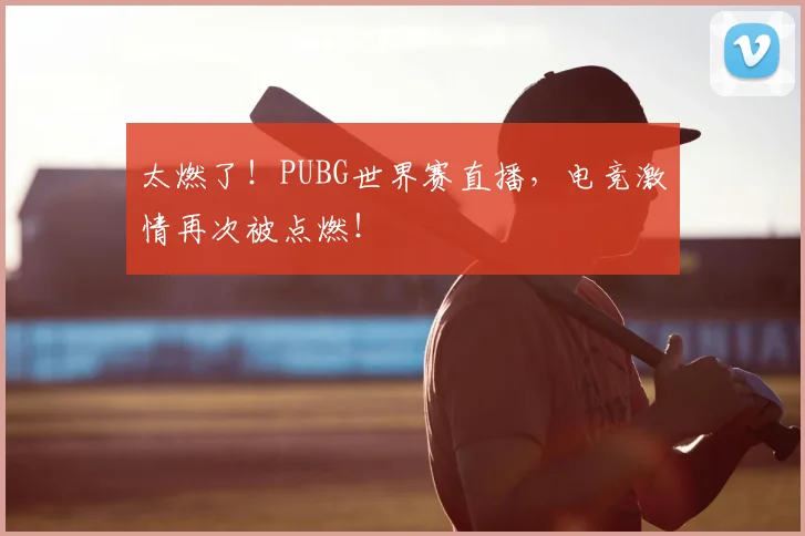 太燃了！PUBG世界赛直播，电竞激情再次被点燃！