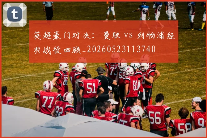 英超豪门对决：曼联 vs 利物浦经典战役回顾_20260523113740