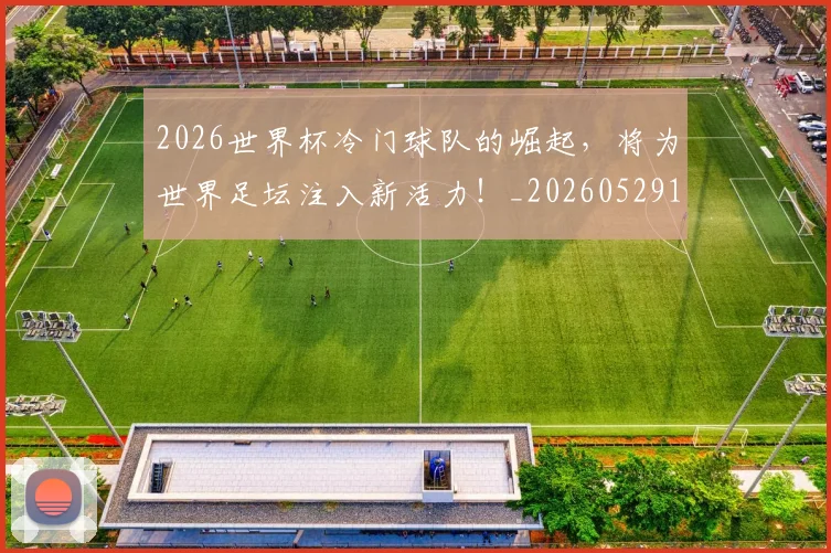 2026世界杯冷门球队的崛起，将为世界足坛注入新活力！_20260529145347_20260702033241