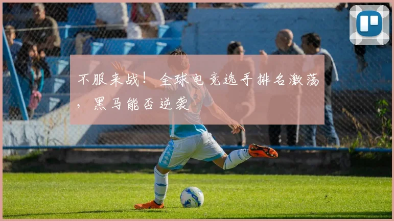 不服来战！全球电竞选手排名激荡，黑马能否逆袭