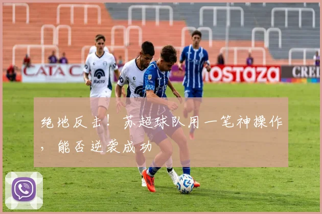 绝地反击！苏超球队用一笔神操作，能否逆袭成功