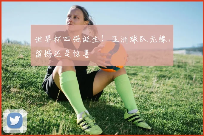 世界杯四强诞生！亚洲球队无缘，留憾还是惊喜
