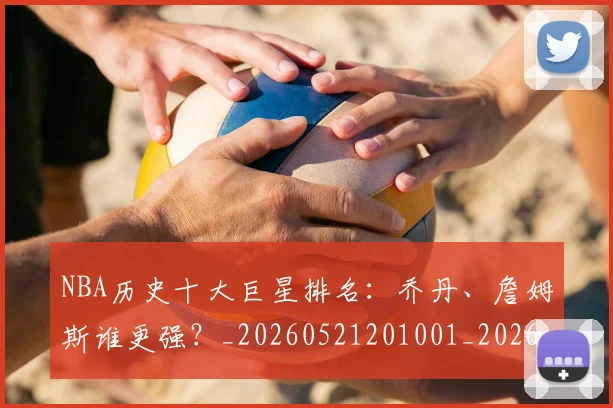 NBA历史十大巨星排名：乔丹、詹姆斯谁更强？_20260521201001_20260702045212