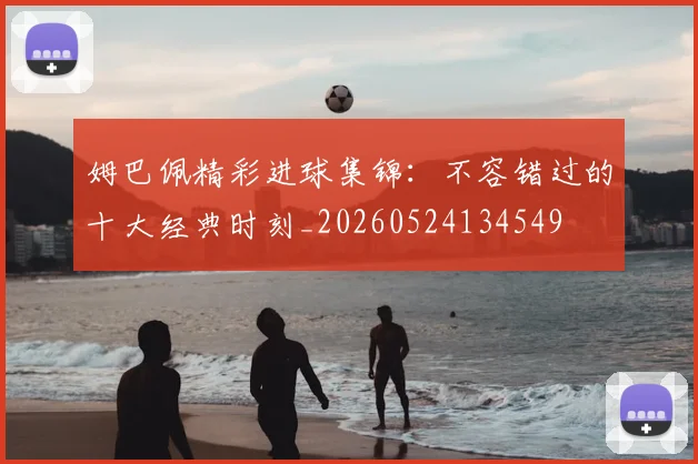 姆巴佩精彩进球集锦：不容错过的十大经典时刻_20260524134549