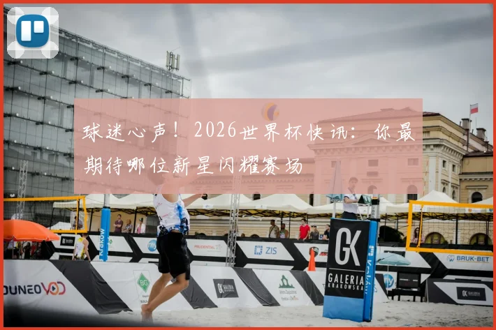 球迷心声!2026世界杯快讯:你最期待哪位新星闪耀赛场