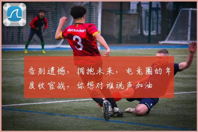 告别遗憾，拥抱未来，电竞圈的年度收官战，你想对谁说声加油
