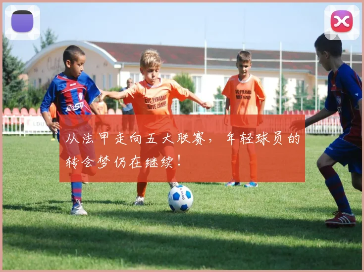 从法甲走向五大联赛，年轻球员的转会梦仍在继续！
