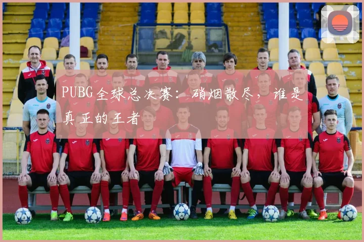 PUBG全球总决赛：硝烟散尽，谁是真正的王者