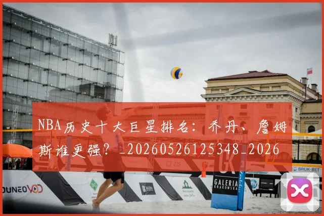 NBA历史十大巨星排名：乔丹、詹姆斯谁更强？_20260526125348_20260702045214