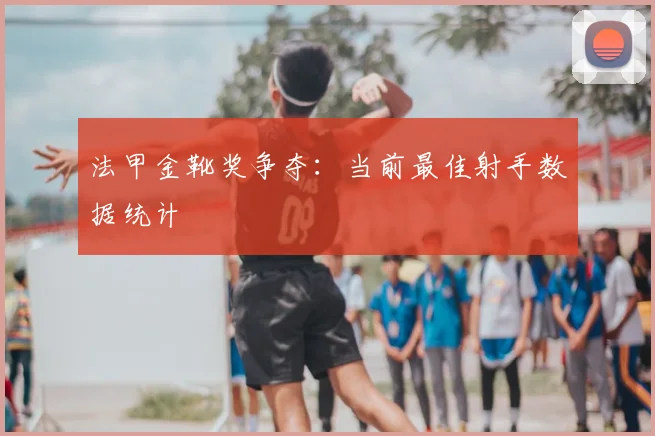 法甲金靴奖争夺：当前最佳射手数据统计