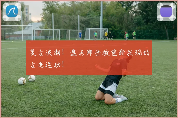 复古浪潮！盘点那些被重新发现的古老运动！