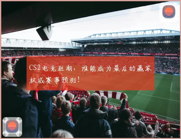 CS2电竞狂潮，谁能成为最后的赢家权威赛事预测！