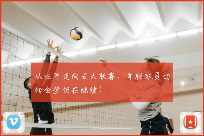 从法甲走向五大联赛，年轻球员的转会梦仍在继续！