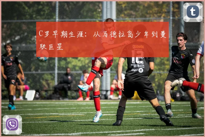 C罗早期生涯：从马德拉岛少年到曼联巨星