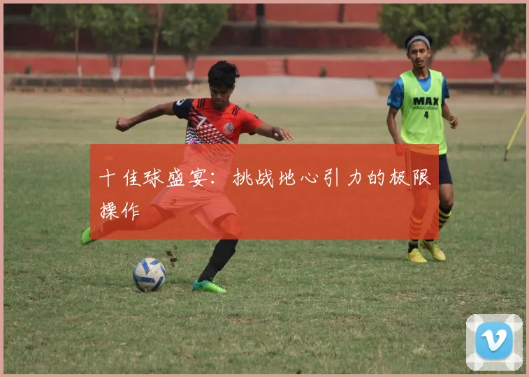 十佳球盛宴：挑战地心引力的极限操作