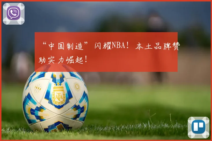 “中国制造”闪耀NBA！本土品牌赞助实力崛起！