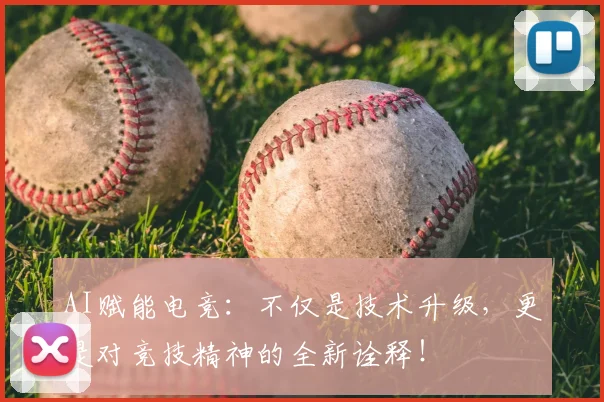 AI赋能电竞：不仅是技术升级，更是对竞技精神的全新诠释！