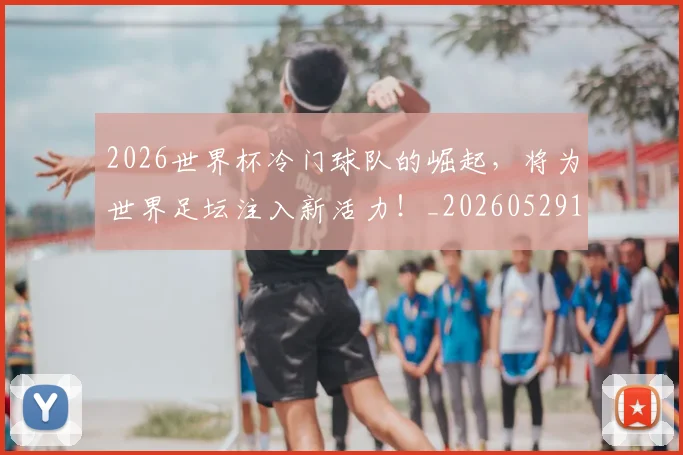 2026世界杯冷门球队的崛起，将为世界足坛注入新活力！_20260529145347_20260702033241