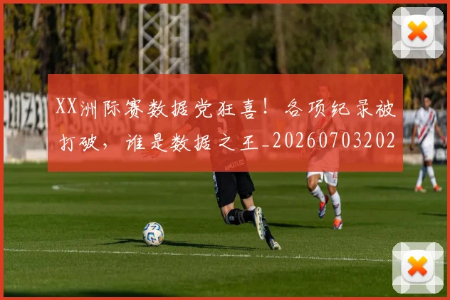 XX洲际赛数据党狂喜！各项纪录被打破，谁是数据之王_20260703202829