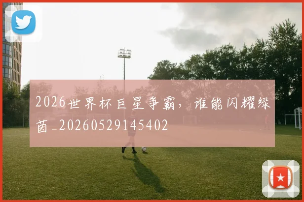 2026世界杯巨星争霸，谁能闪耀绿茵_20260529145402