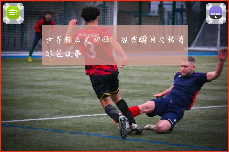 世界杯历史回顾：经典瞬间与传奇球星故事