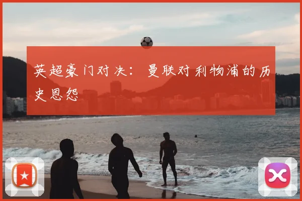 英超豪门对决：曼联对利物浦的历史恩怨