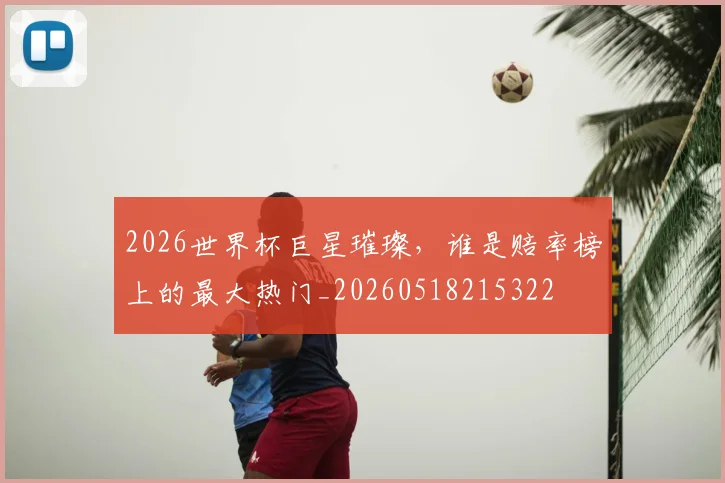 2026世界杯巨星璀璨，谁是赔率榜上的最大热门_20260518215322