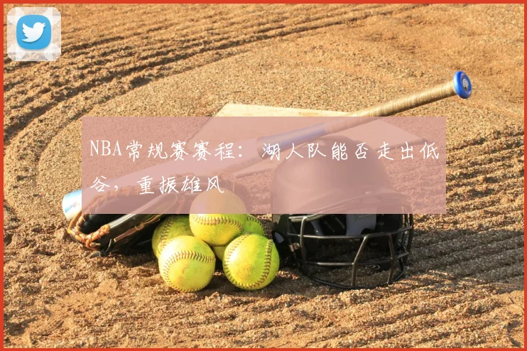 NBA常规赛赛程：湖人队能否走出低谷，重振雄风