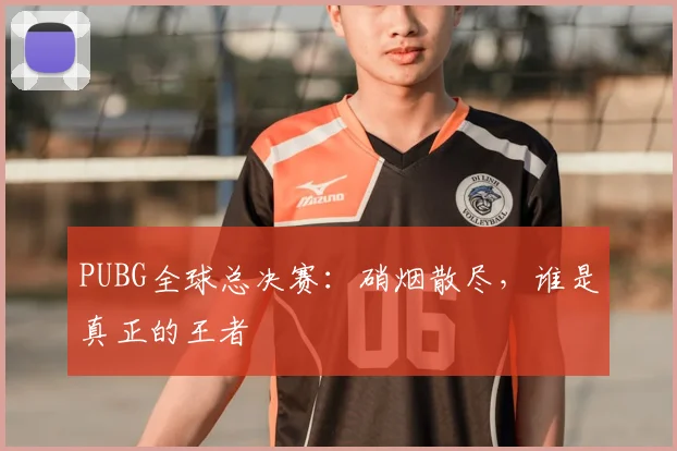 PUBG全球总决赛：硝烟散尽，谁是真正的王者