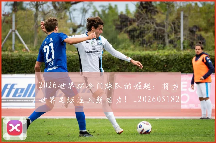 2026世界杯冷门球队的崛起，将为世界足坛注入新活力！_20260518215302