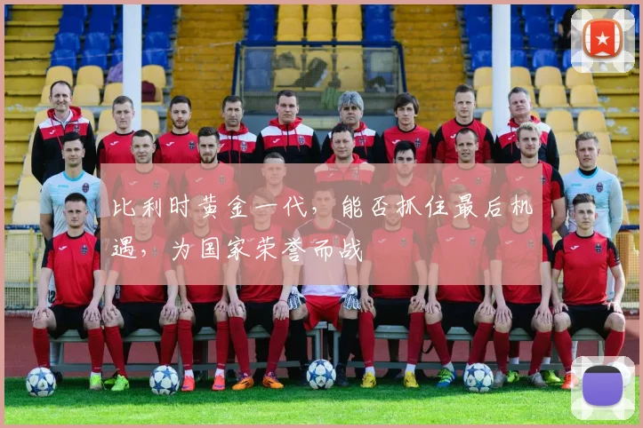 比利时黄金一代，能否抓住最后机遇，为国家荣誉而战