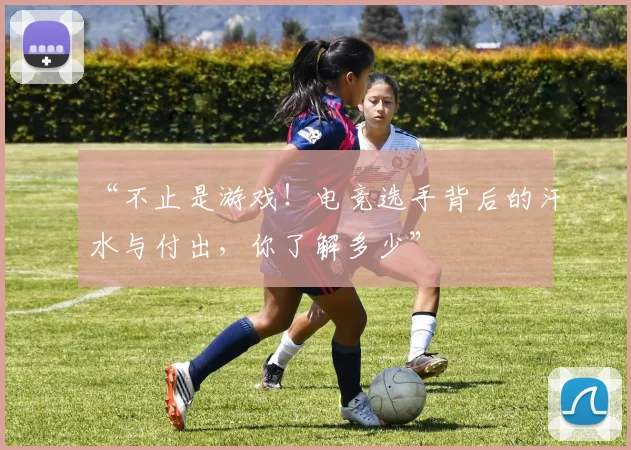 “不止是游戏！电竞选手背后的汗水与付出，你了解多少”