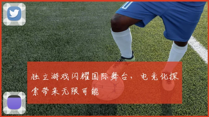 独立游戏闪耀国际舞台，电竞化探索带来无限可能