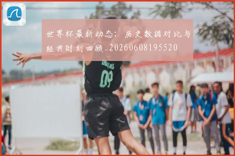 世界杯最新动态：历史数据对比与经典时刻回顾_20260608195520