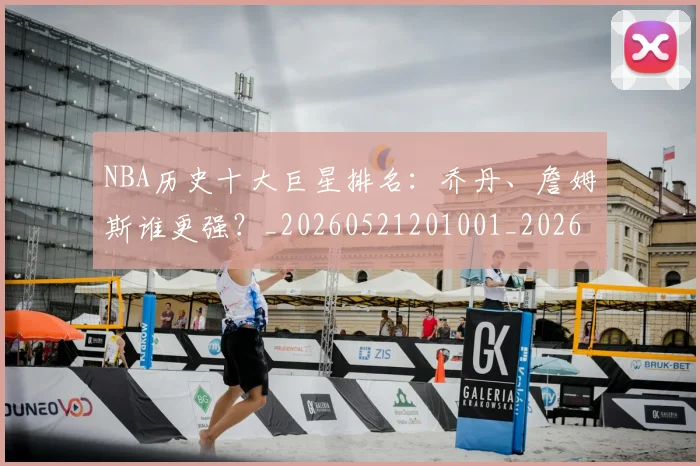 NBA历史十大巨星排名：乔丹、詹姆斯谁更强？_20260521201001_20260702045212