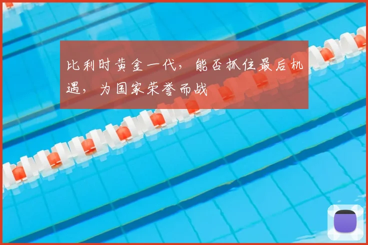比利时黄金一代，能否抓住最后机遇，为国家荣誉而战