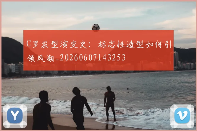 C罗发型演变史：标志性造型如何引领风潮_20260607143253