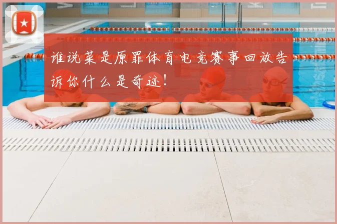 谁说菜是原罪体育电竞赛事回放告诉你什么是奇迹！