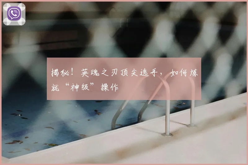 揭秘！英魂之刃顶尖选手，如何炼就“神级”操作
