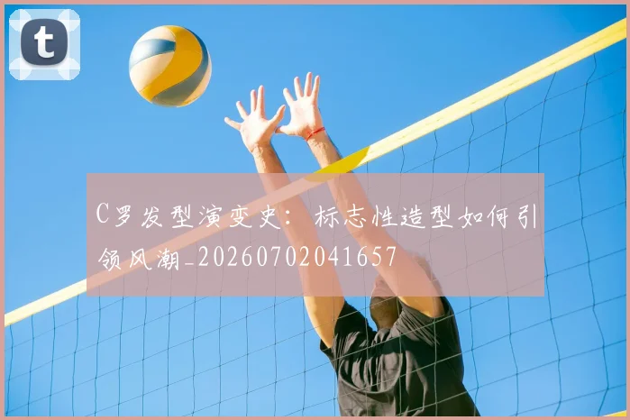 C罗发型演变史：标志性造型如何引领风潮_20260702041657