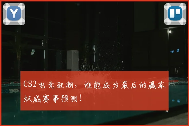 CS2电竞狂潮，谁能成为最后的赢家权威赛事预测！
