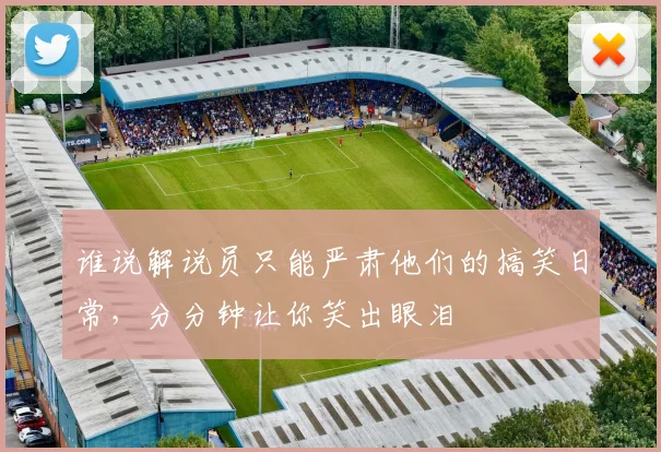 谁说解说员只能严肃他们的搞笑日常，分分钟让你笑出眼泪