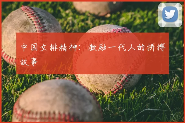 中国女排精神：激励一代人的拼搏故事
