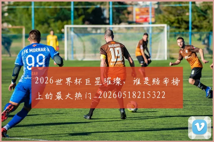 2026世界杯巨星璀璨，谁是赔率榜上的最大热门_20260518215322