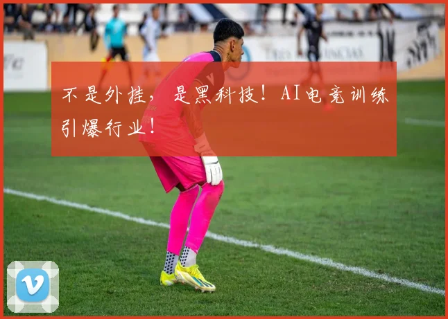 不是外挂，是黑科技！AI电竞训练引爆行业！
